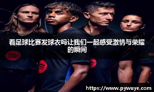 看足球比赛发球衣吗让我们一起感受激情与荣耀的瞬间