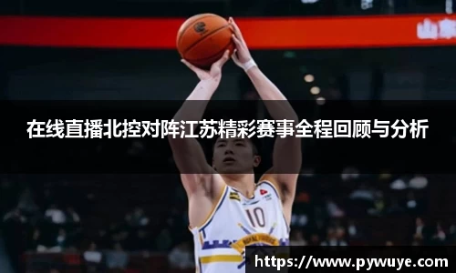 在线直播北控对阵江苏精彩赛事全程回顾与分析