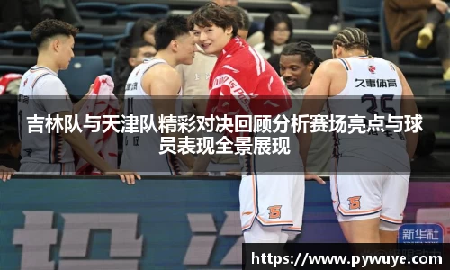 吉林队与天津队精彩对决回顾分析赛场亮点与球员表现全景展现