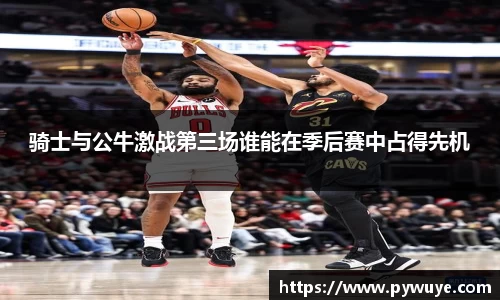 骑士与公牛激战第三场谁能在季后赛中占得先机