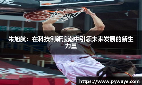 朱旭航：在科技创新浪潮中引领未来发展的新生力量