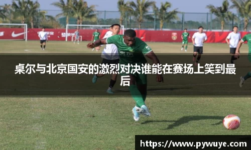 桌尔与北京国安的激烈对决谁能在赛场上笑到最后