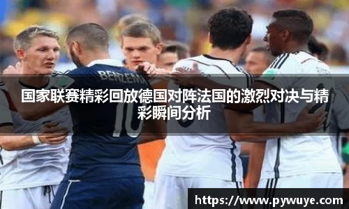 国家联赛精彩回放德国对阵法国的激烈对决与精彩瞬间分析