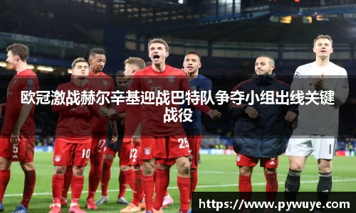 欧冠激战赫尔辛基迎战巴特队争夺小组出线关键战役