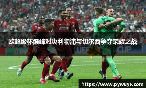 欧超级杯巅峰对决利物浦与切尔西争夺荣耀之战