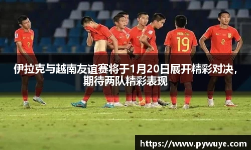 伊拉克与越南友谊赛将于1月20日展开精彩对决，期待两队精彩表现