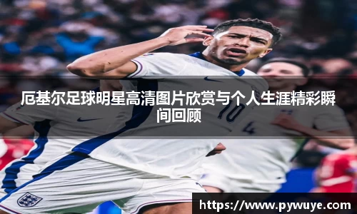 厄基尔足球明星高清图片欣赏与个人生涯精彩瞬间回顾