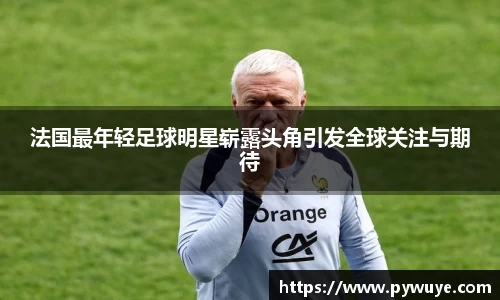 法国最年轻足球明星崭露头角引发全球关注与期待