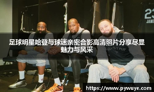 足球明星哈登与球迷亲密合影高清照片分享尽显魅力与风采