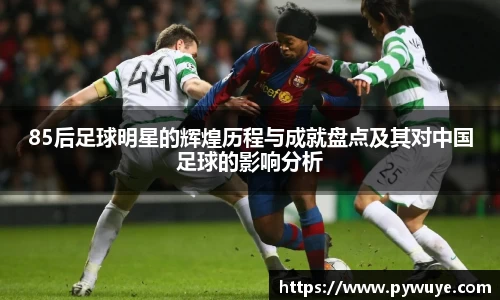 85后足球明星的辉煌历程与成就盘点及其对中国足球的影响分析