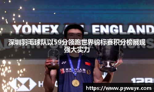 深圳羽毛球队以59分领跑世界锦标赛积分榜展现强大实力