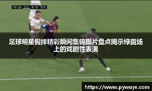 足球明星假摔精彩瞬间集锦图片盘点揭示绿茵场上的戏剧性表演