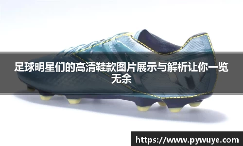 足球明星们的高清鞋款图片展示与解析让你一览无余
