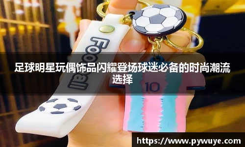 足球明星玩偶饰品闪耀登场球迷必备的时尚潮流选择